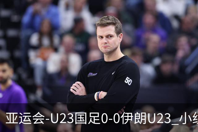 亚运会-U23国足0-0伊朗U23 小组第2末轮将战阿联酋 吴曦远射中框
