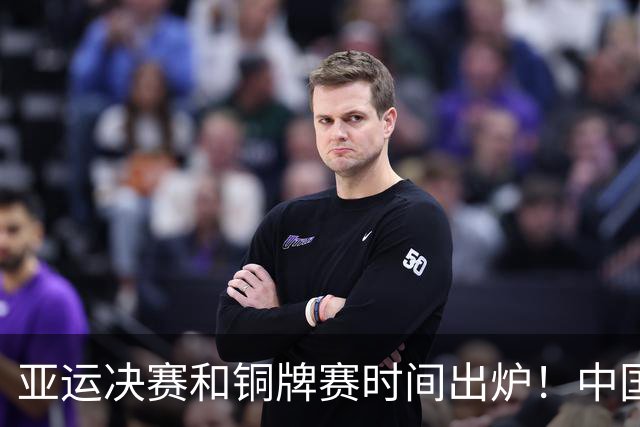 亚运决赛和铜牌赛时间出炉！中国男篮再遇老对手，20日CCTV5直播