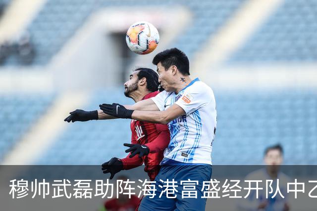 穆帅武磊助阵海港富盛经开队中乙联赛出征仪式